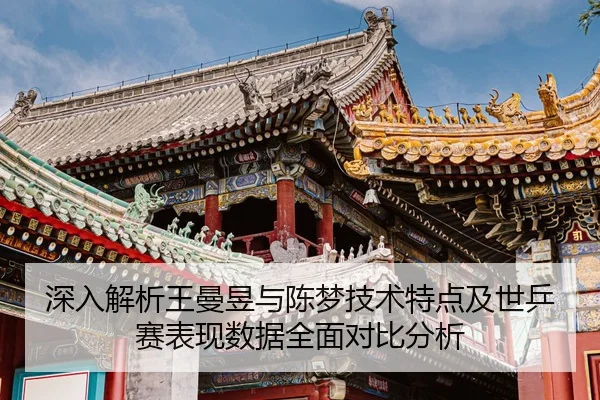深入解析王曼昱与陈梦技术特点及世乒赛表现数据全面对比分析